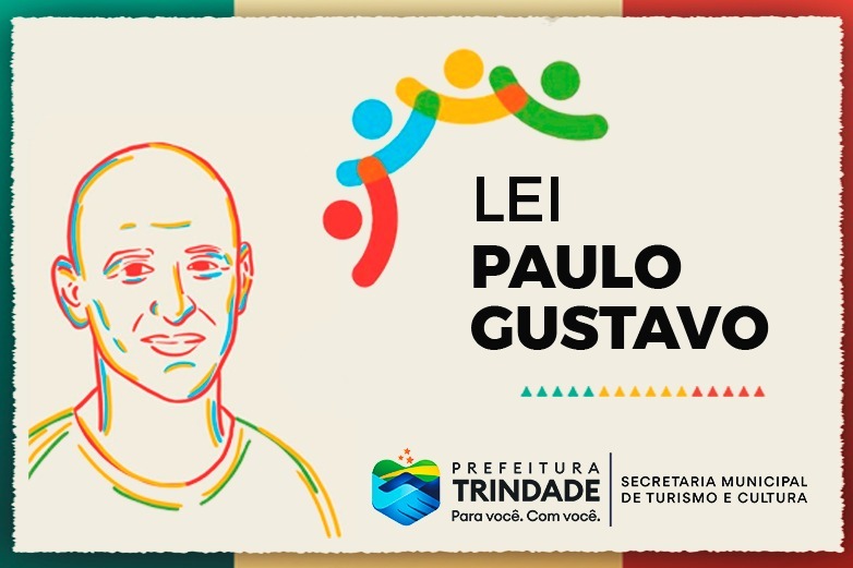 Banner horizontal de cor clara, com uma ilustração no lado esquerdo representando o rosto de um homem semelhante ao ator Paulo Gustavo. No centro vertical, lado direito da imagem, está o título "LEI PAULO GUSTAVO", e acima do texto, uma espécie de borda formada por quatro semicírculos nas cores vermelho, azul, verde e amarelo, cada um com um círculo menor centralizado acima, como se formassem silhuetas de pessoas com os braços erguidos, unidos uns aos outros. Abaixo do título, há uma sequência de triângulos verdes, amarelos e vermelhos, enfileirados horizontalmente. Mais abaixo, estão as logos da Prefeitura de Trindade e da Secretaria Municipal de Turismo e Cultura. O banner inteiro tem uma borda verde, amarelo e vermelho, sendo o verde no lado esquerdo, o amarelo no meio e o vermelho no lado direito.